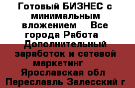 Готовый БИЗНЕС с минимальным вложением! - Все города Работа » Дополнительный заработок и сетевой маркетинг   . Ярославская обл.,Переславль-Залесский г.